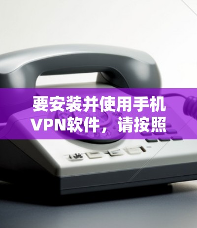 要安装并使用手机VPN软件，请按照以下步骤操作