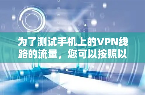 为了测试手机上的VPN线路的流量，您可以按照以下步骤操作