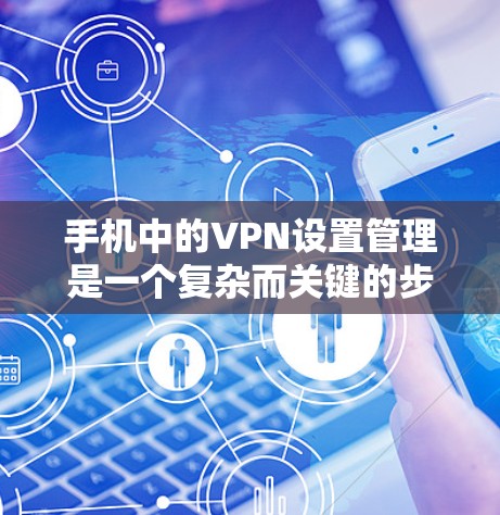 手机中的VPN设置管理是一个复杂而关键的步骤，尤其对于普通用户来说，这可能是一个学习过程。以下是一个详细的指南，帮助您管理手机VPN线路