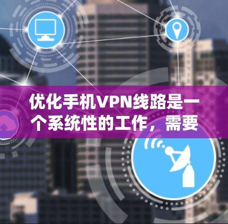 优化手机VPN线路是一个系统性的工作，需要从多个方面入手，确保每个环节都达到最佳效果。以下是一步步的优化建议