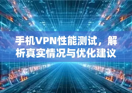 手机VPN性能测试，解析真实情况与优化建议