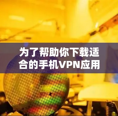 为了帮助你下载适合的手机VPN应用，以下是详细的步骤指南
