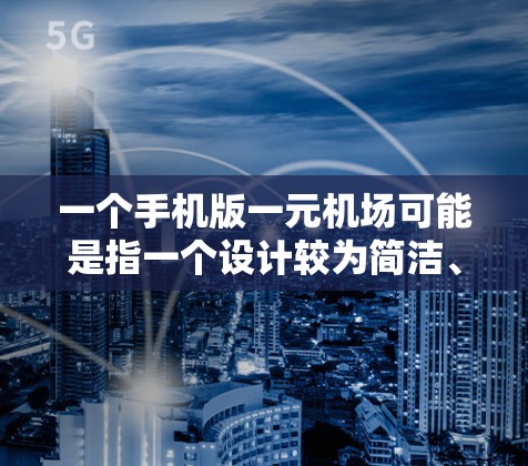 一个手机版一元机场可能是指一个设计较为简洁、功能单一的机场，通常位于城市的核心区域，与主要的交通路线（如地铁、公交或高速公路）紧密相连，以减少资源浪费和交通压力