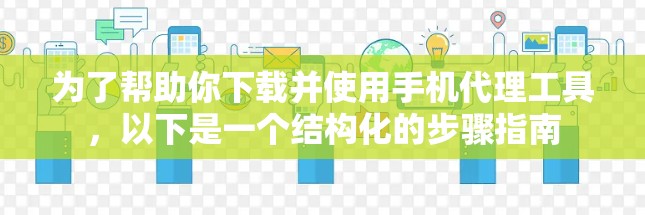为了帮助你下载并使用手机代理工具，以下是一个结构化的步骤指南