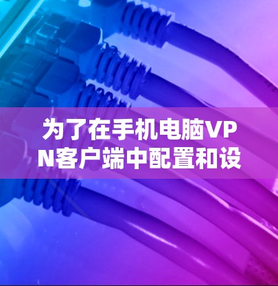 为了在手机电脑VPN客户端中配置和设置，您可以按照以下步骤操作