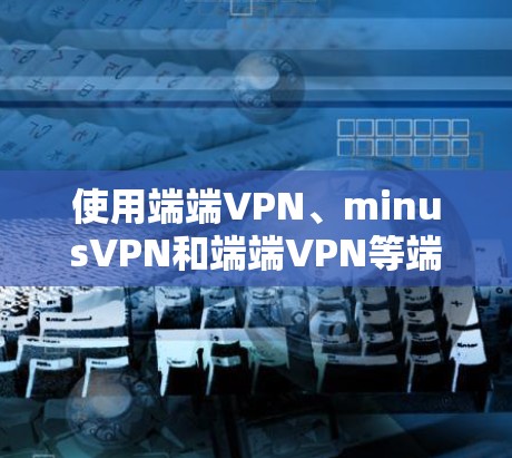 使用端端VPN、minusVPN和端端VPN等端端VPN工具时，可以按照以下步骤操作