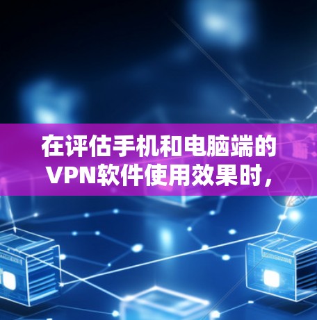 在评估手机和电脑端的VPN软件使用效果时，以下是一些关键步骤和考虑因素