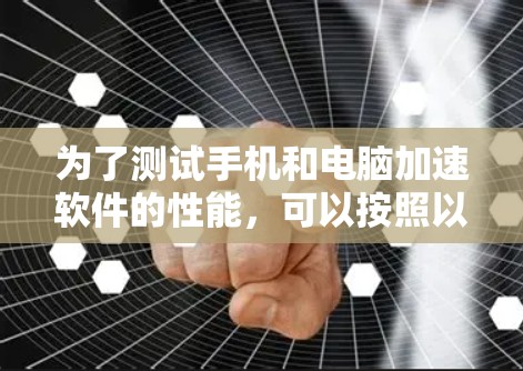 为了测试手机和电脑加速软件的性能，可以按照以下步骤进行