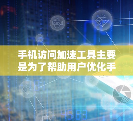 手机访问加速工具主要是为了帮助用户优化手机的访问速度，减少网络延迟，提高使用体验。以下是几种常见的访问加速工具及其功能