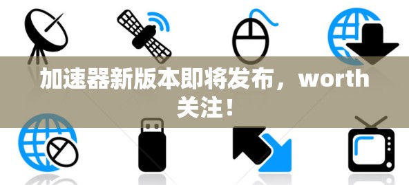 加速器新版本即将发布，worth关注！