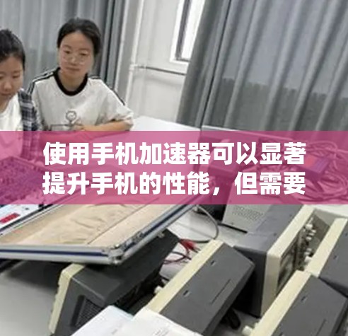 使用手机加速器可以显著提升手机的性能，但需要综合考虑其功能、配置、优缺点以及可能遇到的问题。以下是对加速器的详细评测