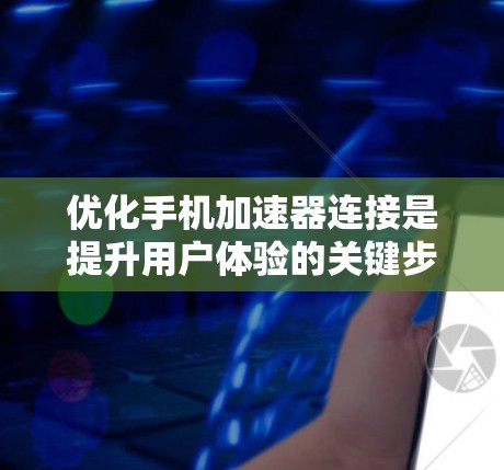 优化手机加速器连接是提升用户体验的关键步骤。以下是对优化加速器连接的详细指南，包括方法、步骤和操作步骤