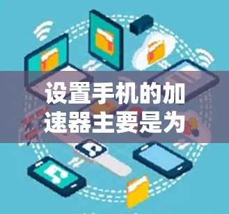 设置手机的加速器主要是为了防止网络卡顿，提高手机的使用效率。以下是详细的步骤指南