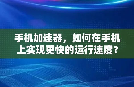 手机加速器，如何在手机上实现更快的运行速度？