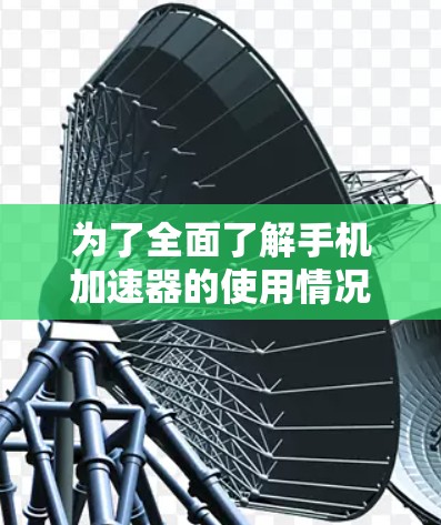 为了全面了解手机加速器的使用情况及其优化方法，以下是一步步的建议