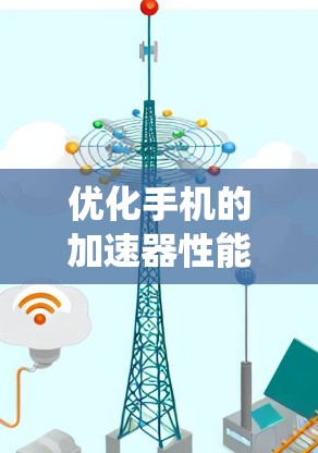 优化手机的加速器性能是一个系统性的任务，需要综合考虑多个因素。以下是一个分步指南，帮助您找到和优化一个最佳的加速器