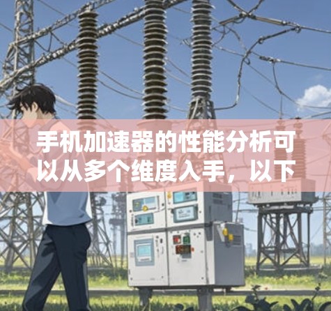 手机加速器的性能分析可以从多个维度入手，以下是对加速器性能进行全面评估和优化的建议