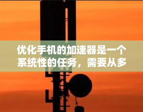 优化手机的加速器是一个系统性的任务，需要从多个方面入手。以下是一些系统性优化方案，帮助你提升加速器的性能和效率