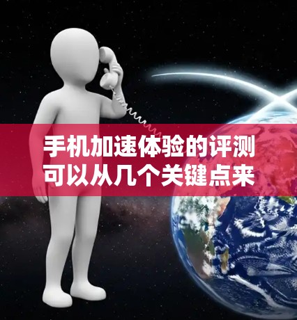 手机加速体验的评测可以从几个关键点来分析，帮助用户了解其性能和流畅度。以下是对加速体验的详细评测