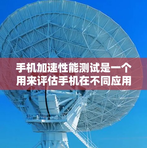 手机加速性能测试是一个用来评估手机在不同应用中的响应速度和稳定性测试。以下是一步步的指南，帮助你进行手机加速性能测试