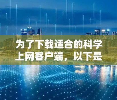 为了下载适合的科学上网客户端，以下是一个有条理的总结和推荐
