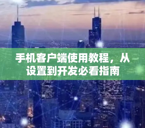 手机客户端使用教程，从设置到开发必看指南