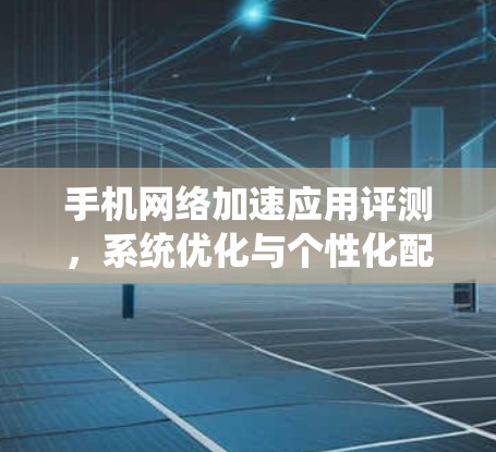 手机网络加速应用评测，系统优化与个性化配置指南