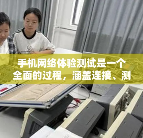 手机网络体验测试是一个全面的过程，涵盖连接、测试兼容性、测试速度、测试恢复功能以及完成所有步骤。以下是对这个过程的详细指南