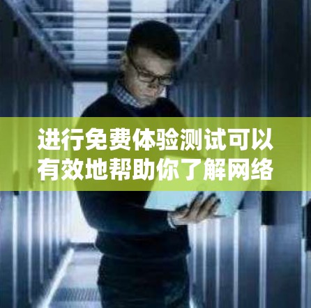 进行免费体验测试可以有效地帮助你了解网络优化工具的功能和使用方法，确保在实际使用中获得最佳效果。以下是一个系统化的步骤指南