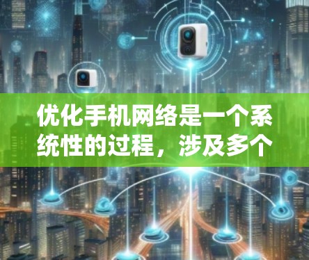 优化手机网络是一个系统性的过程，涉及多个步骤和工具的使用。以下是一个有条理的指南，帮助您系统地进行手机网络优化