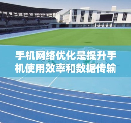 手机网络优化是提升手机使用效率和数据传输效果的重要步骤。以下是一个清晰的指南，帮助你系统地进行手机网络优化