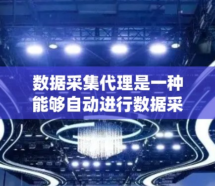 数据采集代理是一种能够自动进行数据采集和处理的系统或服务，旨在为不同行业和需求提供高效的解决方案。以下是对数据采集代理的详细概述