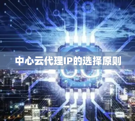 中心云代理IP的选择原则