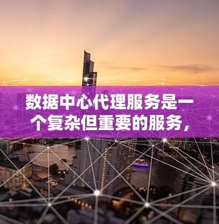 数据中心代理服务是一个复杂但重要的服务，涵盖从需求对接到维护运营的全生命周期管理。以下是对这一服务的详细分析