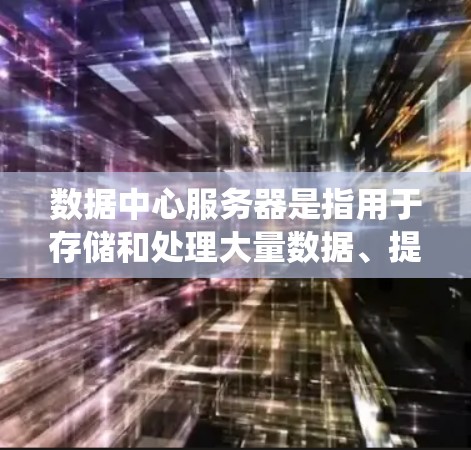 数据中心服务器是指用于存储和处理大量数据、提供存储存储功能的服务器。数据中心服务器通常用于存储和管理数据库、数据仓库、云存储等资源，同时支持分布式系统架构，以处理大规模的数据流