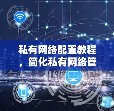 私有网络配置教程，简化私有网络管理的必修课