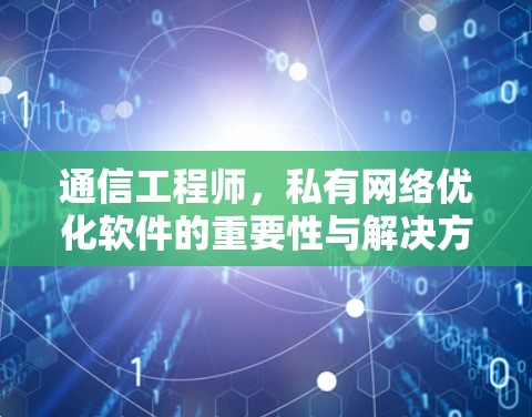 通信工程师，私有网络优化软件的重要性与解决方案