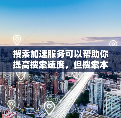 搜索加速服务可以帮助你提高搜索速度，但搜索本身是免费的，所以即使加速了，搜索结果的可靠性和准确性可能不会改变。以下是一些常见的搜索加速方法