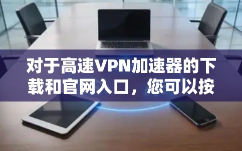 对于高速VPN加速器的下载和官网入口，您可以按照以下步骤进行