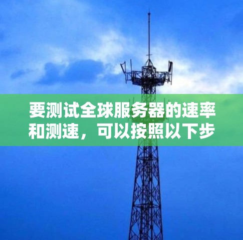要测试全球服务器的速率和测速，可以按照以下步骤进行