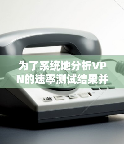 为了系统地分析VPN的速率测试结果并评估其线路的稳定性，可以按照以下步骤进行