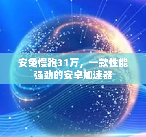 安兔慢跑31万，一款性能强劲的安卓加速器