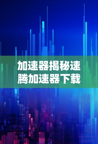 加速器揭秘速腾加速器下载，你的加速速度真的能提升吗？