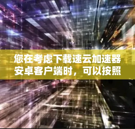 您在考虑下载速云加速器安卓客户端时，可以按照以下步骤进行评估