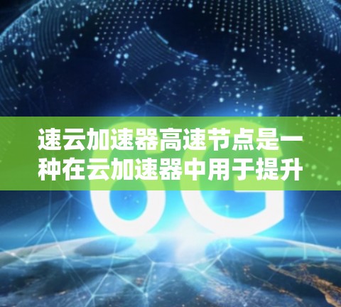 速云加速器高速节点是一种在云加速器中用于提升数据传输和处理速度的特殊配置。它结合了云服务和高速网络技术，旨在优化数据处理效率。以下是对该概念的详细分析