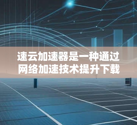 速云加速器是一种通过网络加速技术提升下载或上传速度的工具，广泛应用于互联网服务和在线平台。海外连接意味着它可能连接到其他国家的网络，涉及加密、隐私保护等复杂问题