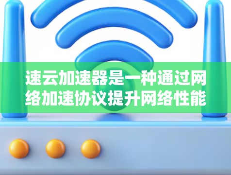 速云加速器是一种通过网络加速协议提升网络性能的工具，通常用于解决网络连接慢、延迟等问题。以下是使用速云加速器进行线路测速的详细步骤
