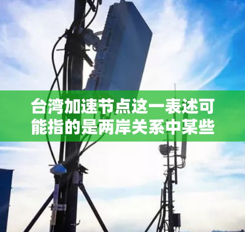 台湾加速节点这一表述可能指的是两岸关系中某些地区或区域在快速发展或推进阶段，可能涉及经济发展、政治交流、经济合作等领域。以下是一些可能的解释和影响