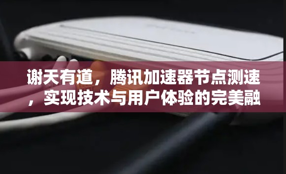 谢天有道，腾讯加速器节点测速，实现技术与用户体验的完美融合
