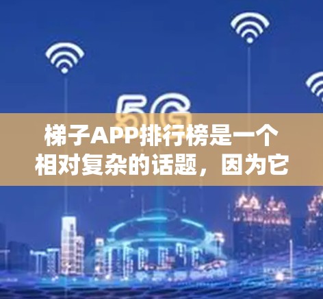 梯子APP排行榜是一个相对复杂的话题，因为它涉及多个平台和因素。以下是一个系统化的分析，帮助你全面了解这些排行榜及其影响